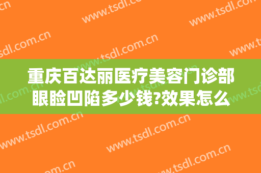 重庆百达丽医疗美容门诊部眼睑凹陷多少钱?效果怎么样?(重庆百达丽医疗美容医生)