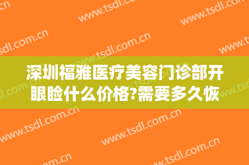 深圳福雅医疗美容门诊部开眼睑什么价格?需要多久恢复?(深圳福雅医疗美容门诊部在哪里)