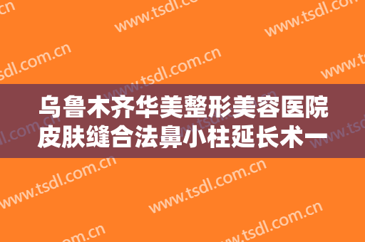 乌鲁木齐华美整形美容医院皮肤缝合法鼻小柱延长术一般多少费用?多长时间恢复?
