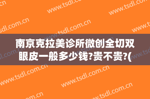 南京克拉美诊所微创全切双眼皮一般多少钱?贵不贵?(苏州全切双眼皮)