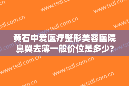 黄石中爱医疗整形美容医院鼻翼去薄一般价位是多少?效果怎么样?