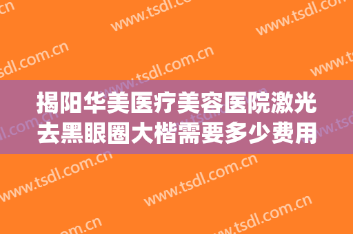 揭阳华美医疗美容医院激光去黑眼圈大楷需要多少费用?贵不贵?(揭阳华美整形医院是三甲医院吗)
