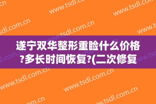 遂宁双华整形重睑什么价格?多长时间恢复?(二次修复双眼皮多少钱)