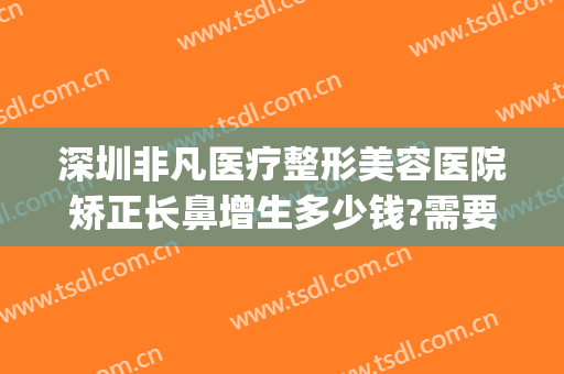 深圳非凡医疗整形美容医院矫正长鼻增生多少钱?需要多久恢复?(深圳鼻部整形医院)
