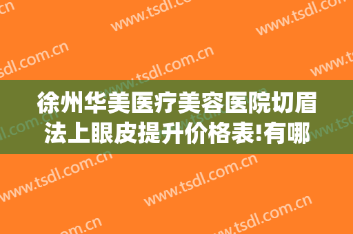 徐州华美医疗美容医院切眉法上眼皮提升价格表!有哪些优势?(徐州医院割双眼皮)