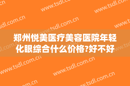 郑州悦美医疗美容医院年轻化眼综合什么价格?好不好?(郑州美眼医疗美容中心)
