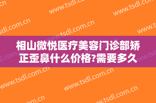 相山微悦医疗美容门诊部矫正歪鼻什么价格?需要多久恢复?
