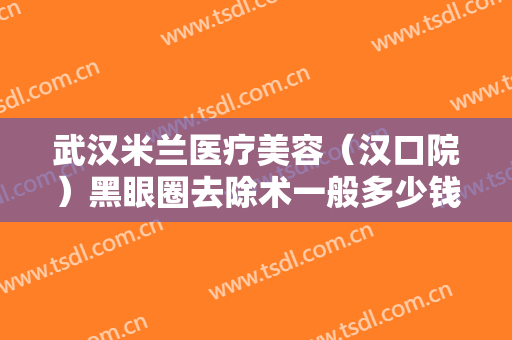 武汉米兰医疗美容（汉口院）黑眼圈去除术一般多少钱?多长时间恢复?