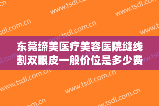 东莞缔美医疗美容医院缝线割双眼皮一般价位是多少费用?靠谱吗?(东莞缔美美容医院有限公司)