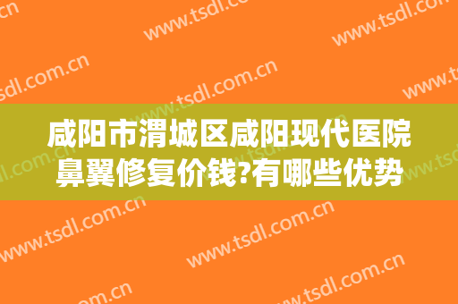 咸阳市渭城区咸阳现代医院鼻翼修复价钱?有哪些优势?(咸阳哪个医院鼻子看的好)