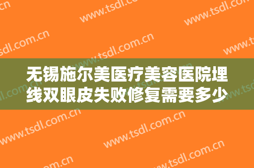 无锡施尔美医疗美容医院埋线双眼皮失败修复需要多少费用?效果怎么样?
