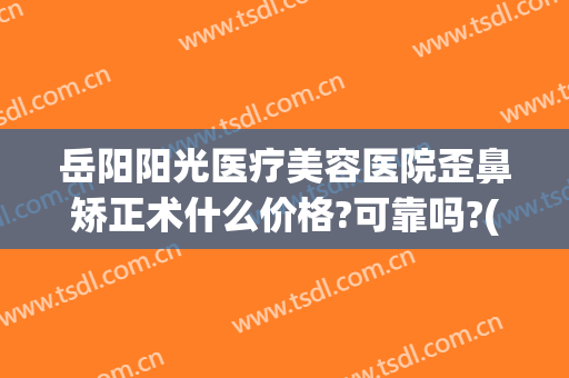 岳阳阳光医疗美容医院歪鼻矫正术什么价格?可靠吗?(岳阳整形美容哪家好)