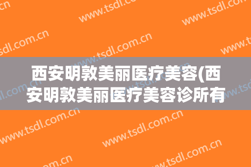 西安明敦美丽医疗美容(西安明敦美丽医疗美容诊所有限公司)