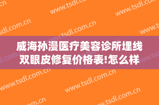 威海孙漫医疗美容诊所埋线双眼皮修复价格表!怎么样?(威海孙漫医疗美容诊所案例)