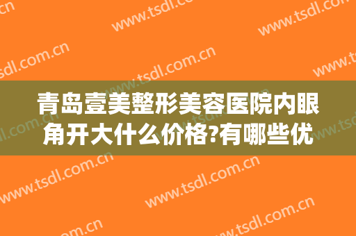 青岛壹美整形美容医院内眼角开大什么价格?有哪些优势?(青岛壹美荟医疗整形)