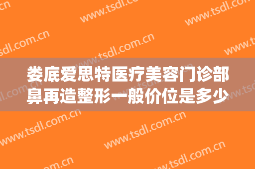 娄底爱思特医疗美容门诊部鼻再造整形一般价位是多少?怎么样?(娄底鼻部整容手术)