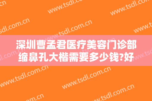 深圳曹孟君医疗美容门诊部缩鼻孔大楷需要多少钱?好不好?