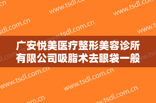 广安悦美医疗整形美容诊所有限公司吸脂术去眼袋一般价位是多少费用?靠谱吗?