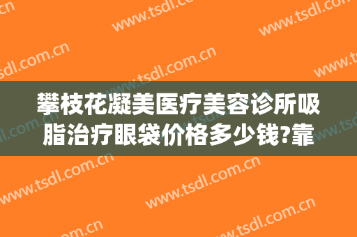 攀枝花凝美医疗美容诊所吸脂治疗眼袋价格多少钱?靠谱吗?(攀枝花做眼袋多少钱)
