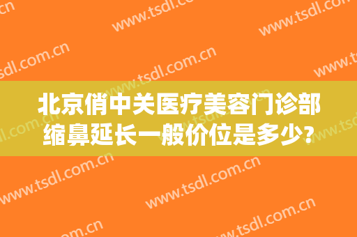 北京俏中关医疗美容门诊部缩鼻延长一般价位是多少?贵不贵?(北京俏中关医疗美容怎么样)