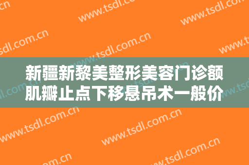 新疆新黎美整形美容门诊额肌瓣止点下移悬吊术一般价位是多少?效果怎么样?