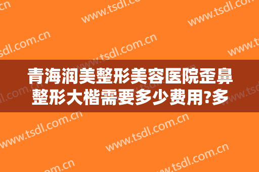 青海润美整形美容医院歪鼻整形大楷需要多少费用?多长时间恢复?