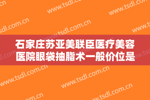 石家庄苏亚美联臣医疗美容医院眼袋抽脂术一般价位是多少费用?效果怎么样?