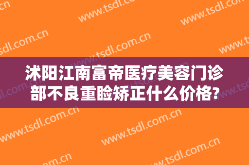 沭阳江南富帝医疗美容门诊部不良重睑矫正什么价格?可靠吗?