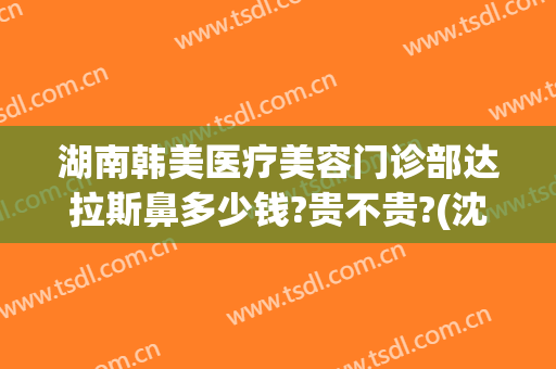 湖南韩美医疗美容门诊部达拉斯鼻多少钱?贵不贵?(沈阳中街大悦城海底捞电话)