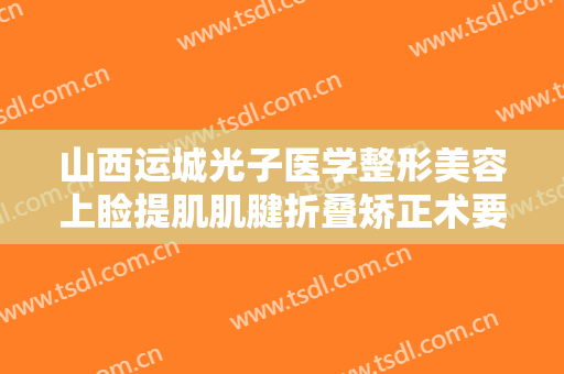 山西运城光子医学整形美容上睑提肌肌腱折叠矫正术要多少钱?可靠吗?