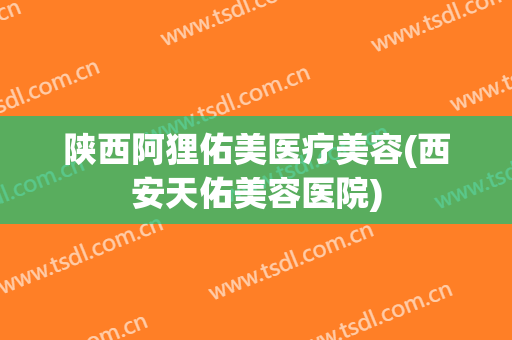 陕西阿狸佑美医疗美容(西安天佑美容医院)