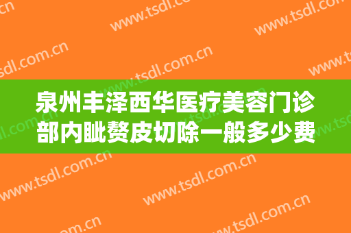 泉州丰泽西华医疗美容门诊部内眦赘皮切除一般多少费用?可靠吗?(泉州丰泽西华美容医院怎么样)