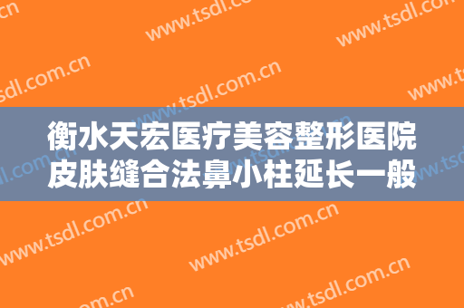 衡水天宏医疗美容整形医院皮肤缝合法鼻小柱延长一般多少钱?效果怎么样?