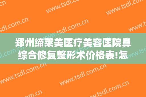 郑州缔莱美医疗美容医院鼻综合修复整形术价格表!怎么样?(整形医院缔美容医院)