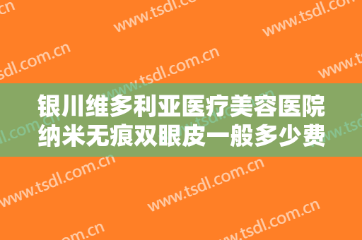 银川维多利亚医疗美容医院纳米无痕双眼皮一般多少费用?需要多久恢复?