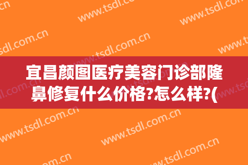 宜昌颜图医疗美容门诊部隆鼻修复什么价格?怎么样?(宜昌医疗整形美容医院)