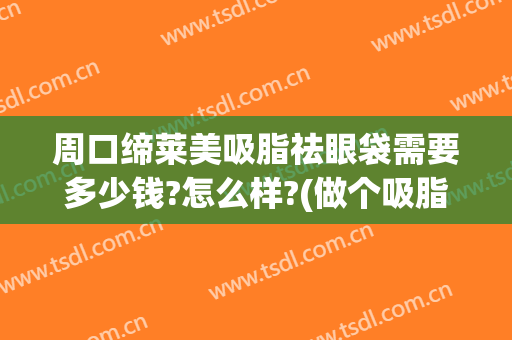 周口缔莱美吸脂祛眼袋需要多少钱?怎么样?(做个吸脂眼袋一般需要多少钱)