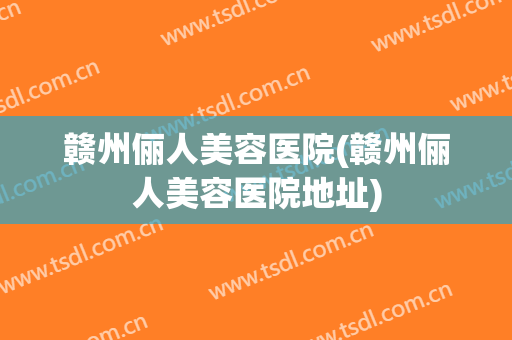 赣州俪人美容医院(赣州俪人美容医院地址)