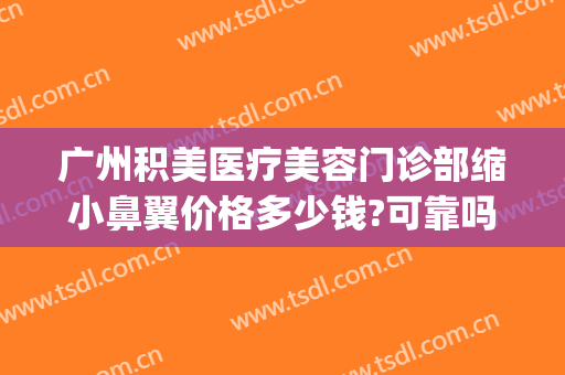广州积美医疗美容门诊部缩小鼻翼价格多少钱?可靠吗?(广州积美整形医院正规吗)
