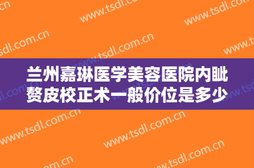 兰州嘉琳医学美容医院内眦赘皮校正术一般价位是多少?需要多久恢复?