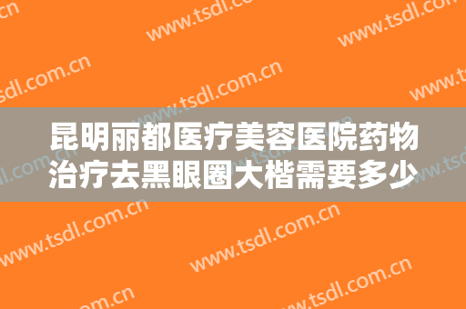 昆明丽都医疗美容医院药物治疗去黑眼圈大楷需要多少费用?需要多久恢复?
