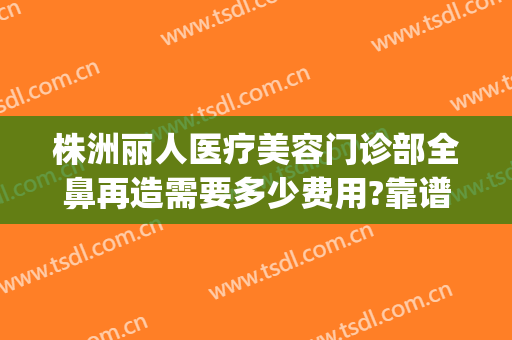 株洲丽人医疗美容门诊部全鼻再造需要多少费用?靠谱吗?(乌鲁木齐市的海洋馆在哪里)