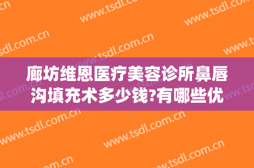廊坊维恩医疗美容诊所鼻唇沟填充术多少钱?有哪些优势?(维恩医疗整形怎么样)