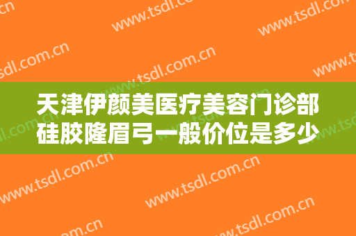 天津伊颜美医疗美容门诊部硅胶隆眉弓一般价位是多少费用?效果怎么样?