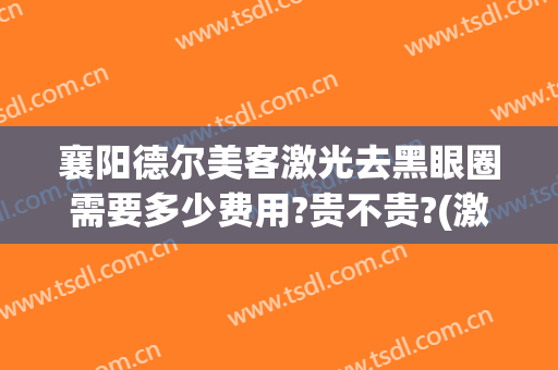 襄阳德尔美客激光去黑眼圈需要多少费用?贵不贵?(激光去黑眼圈价钱)