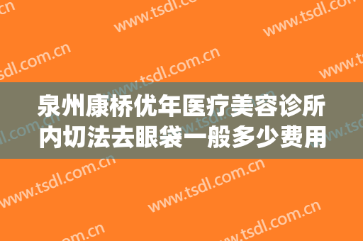 泉州康桥优年医疗美容诊所内切法去眼袋一般多少费用?好不好?(泉州康桥优年整形医院好不好)