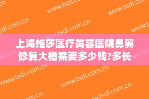 上海维莎医疗美容医院鼻翼修复大楷需要多少钱?多长时间恢复?(三甲医院隆鼻修复多少钱)