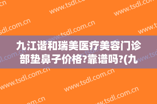 九江谐和瑞美医疗美容门诊部垫鼻子价格?靠谱吗?(九江星瑞美医疗美容怎么样)