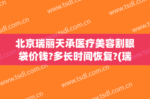 北京瑞丽天承医疗美容割眼袋价钱?多长时间恢复?(瑞丽天承医疗美容怎么样)