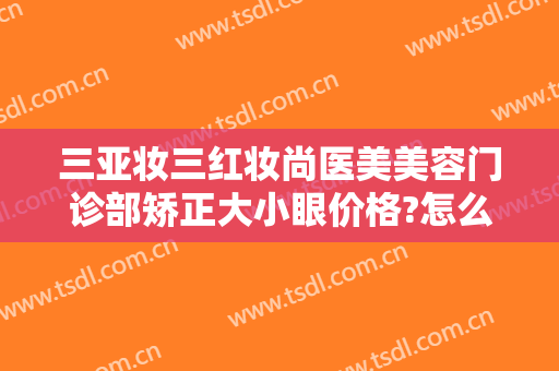 三亚妆三红妆尚医美美容门诊部矫正大小眼价格?怎么样?